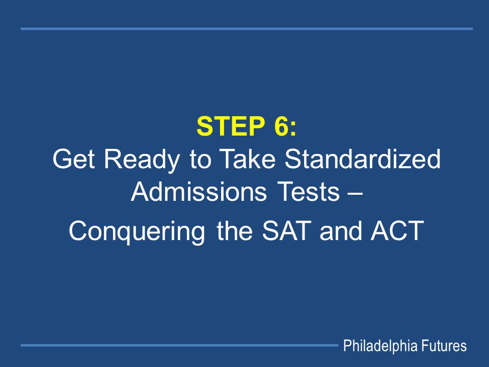 Philadelphia Futures STEP 6: Get Ready to Take Standardized Admissions Tests – Conquering the SAT and ACT