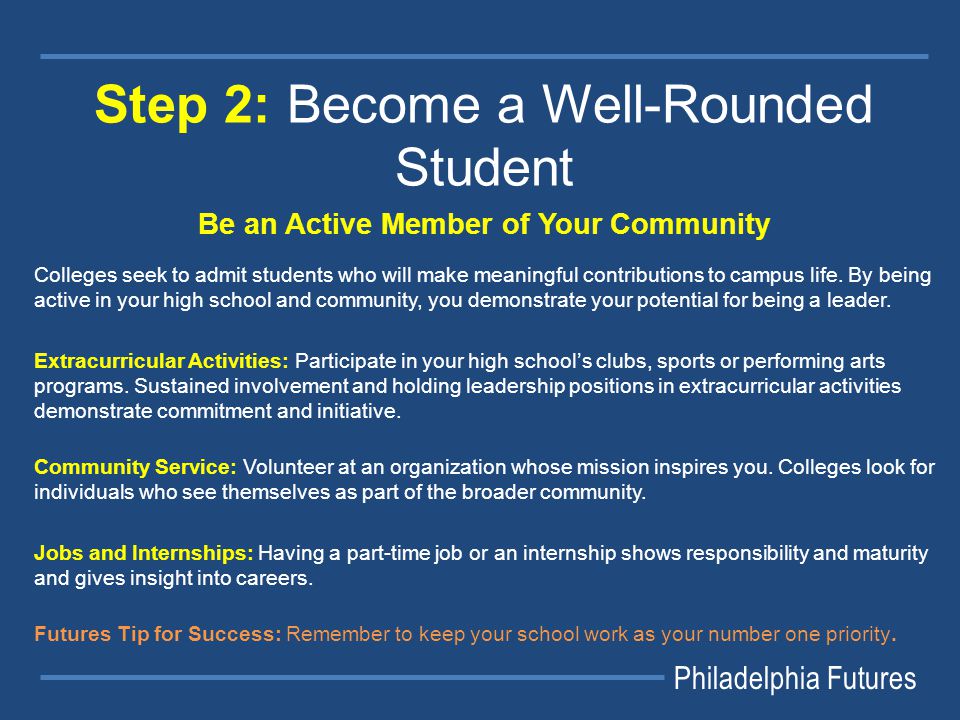 Philadelphia Futures Step 2: Become a Well-Rounded Student Be an Active Member of Your Community Colleges seek to admit students who will make meaningful contributions to campus life.