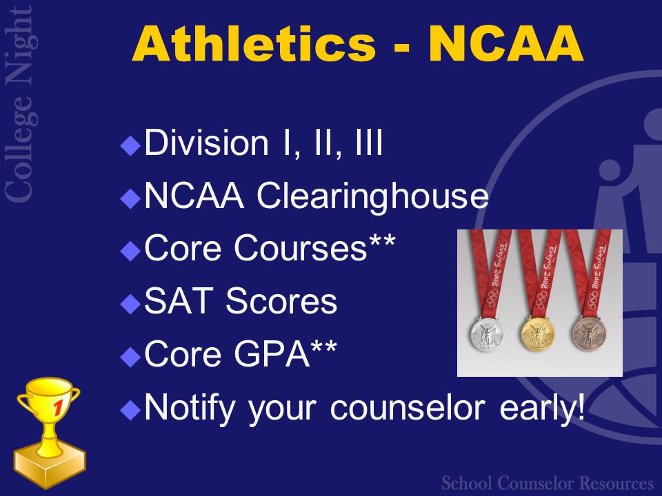 Athletics - NCAA  Division I, II, III  NCAA Clearinghouse  Core Courses**  SAT Scores  Core GPA**  Notify your counselor early!