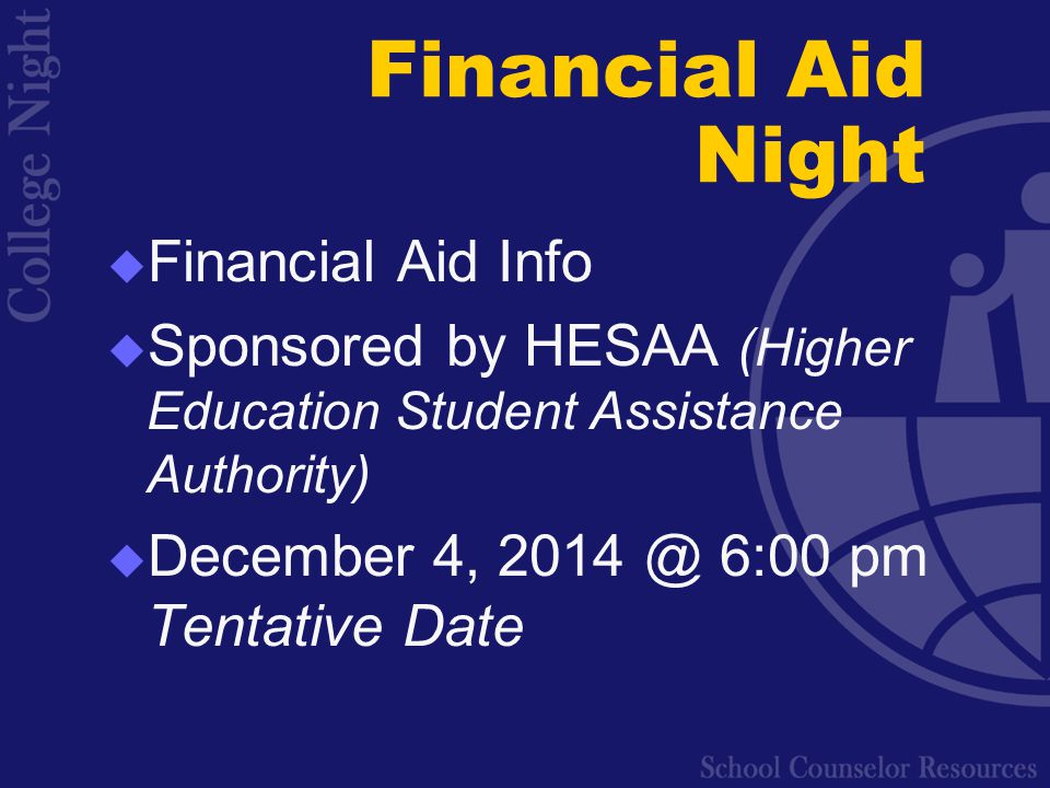 Financial Aid Night  Financial Aid Info  Sponsored by HESAA (Higher Education Student Assistance Authority)  December 4, 6:00 pm Tentative Date