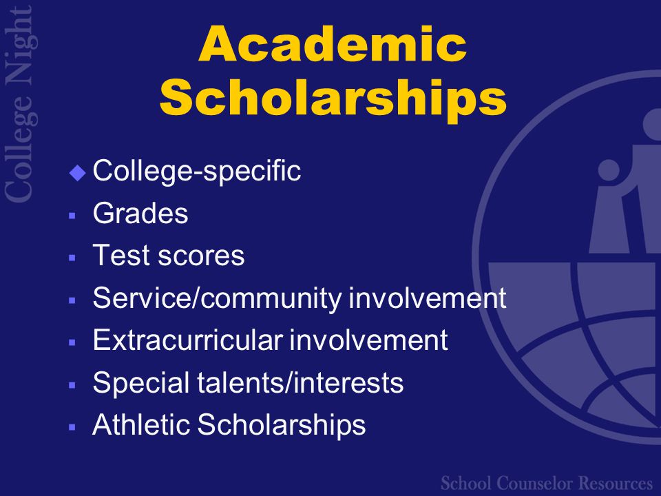 Academic Scholarships  College-specific  Grades  Test scores  Service/community involvement  Extracurricular involvement  Special talents/interests  Athletic Scholarships