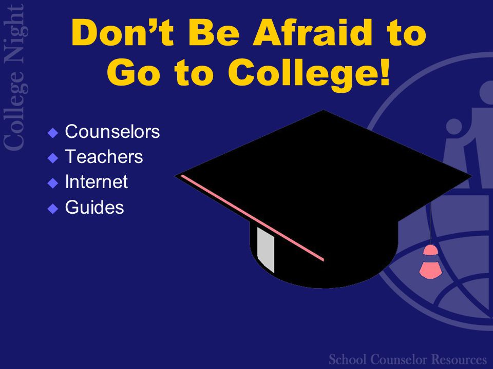 Don’t Be Afraid to Go to College!  Counselors  Teachers  Internet  Guides