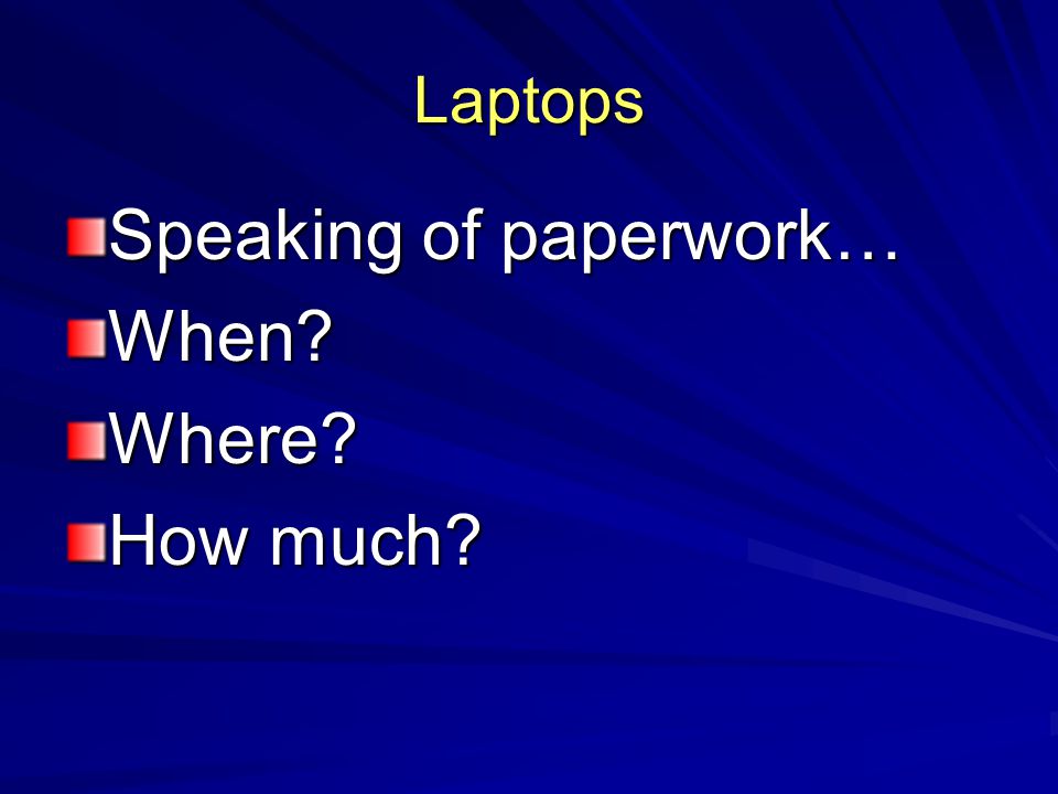 Laptops Speaking of paperwork… When Where How much