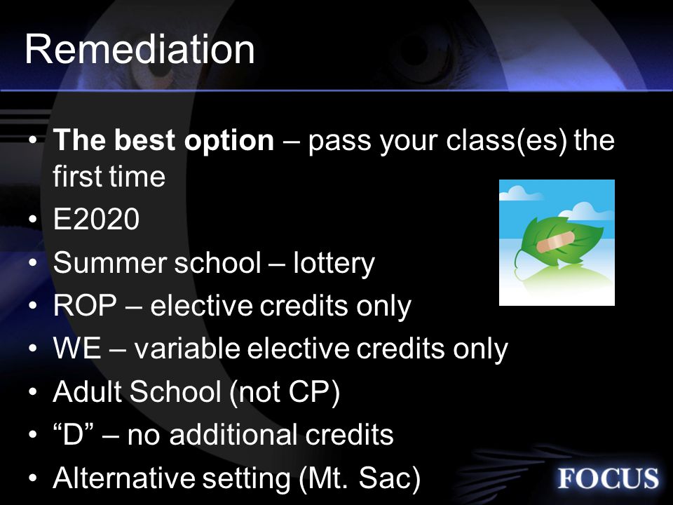 Remediation The best option – pass your class(es) the first time E2020 Summer school – lottery ROP – elective credits only WE – variable elective credits only Adult School (not CP) D – no additional credits Alternative setting (Mt.