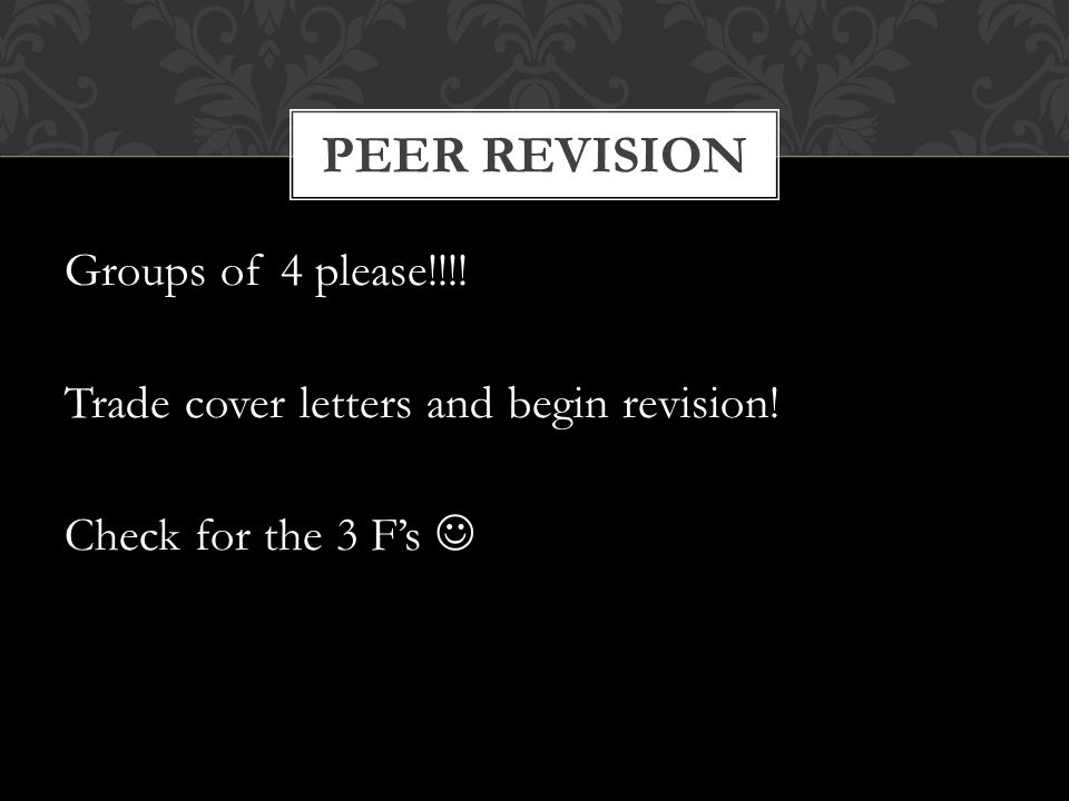 Groups of 4 please!!!! Trade cover letters and begin revision! Check for the 3 F’s PEER REVISION