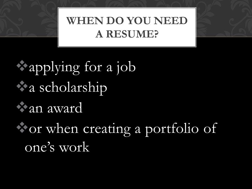 applying for a job  a scholarship  an award  or when creating a portfolio of one’s work WHEN DO YOU NEED A RESUME
