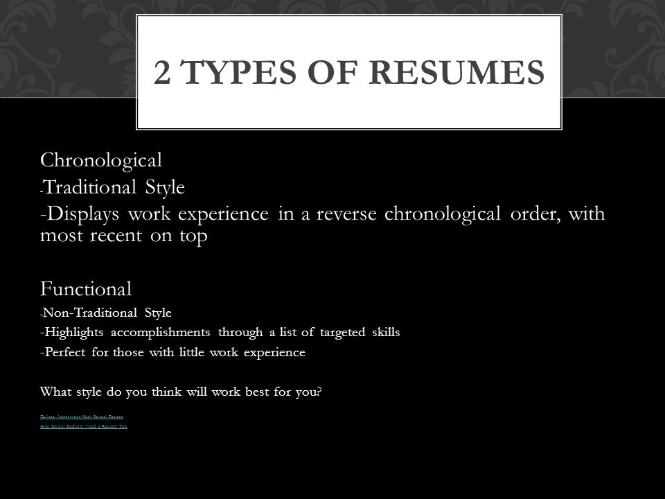 Chronological - Traditional Style -Displays work experience in a reverse chronological order, with most recent on top Functional - Non-Traditional Style -Highlights accomplishments through a list of targeted skills -Perfect for those with little work experience What style do you think will work best for you.