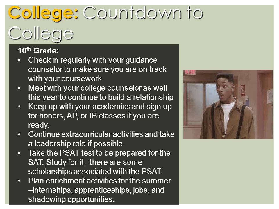 College: Countdown to College 10 th Grade: Check in regularly with your guidance counselor to make sure you are on track with your coursework.