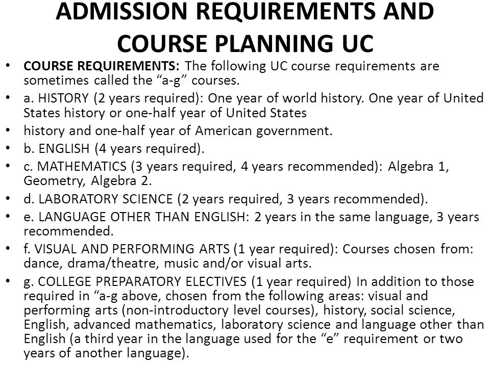 ADMISSION REQUIREMENTS AND COURSE PLANNING UC COURSE REQUIREMENTS: The following UC course requirements are sometimes called the a-g courses.