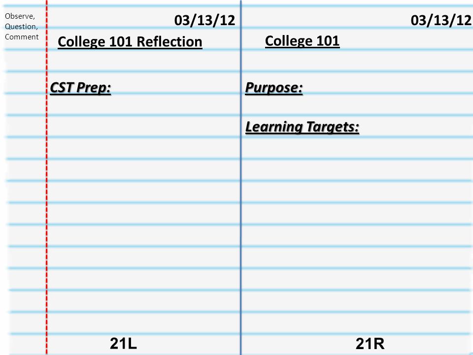 College R 21L 03/13/12 College 101 Reflection 03/13/12 Observe, Question, Comment CST Prep: Purpose: Learning Targets:
