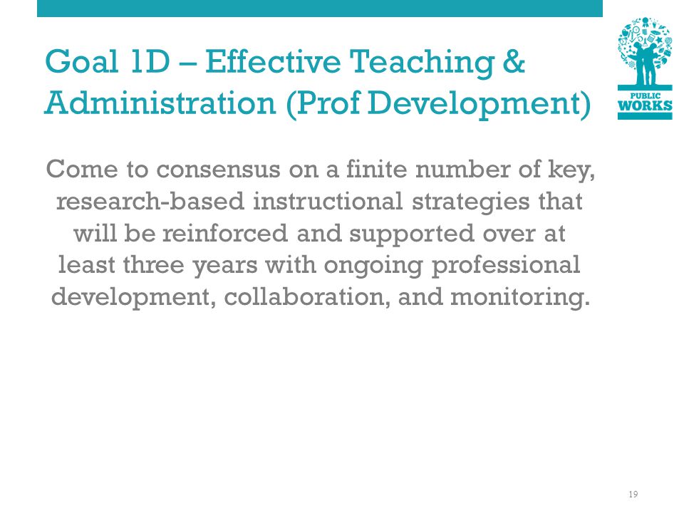 Goal 1D – Effective Teaching & Administration (Prof Development) Come to consensus on a finite number of key, research-based instructional strategies that will be reinforced and supported over at least three years with ongoing professional development, collaboration, and monitoring.