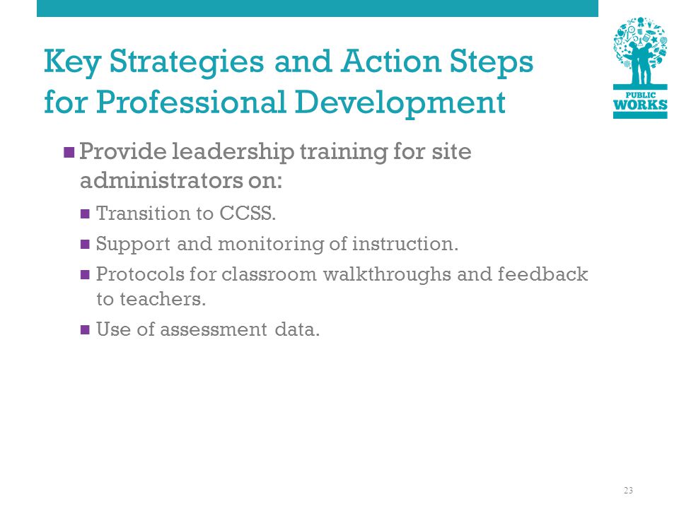 Key Strategies and Action Steps for Professional Development Provide leadership training for site administrators on: Transition to CCSS.