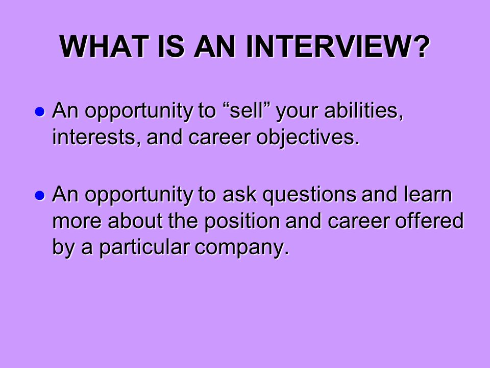 WHAT IS AN INTERVIEW. An opportunity to sell your abilities, interests, and career objectives.