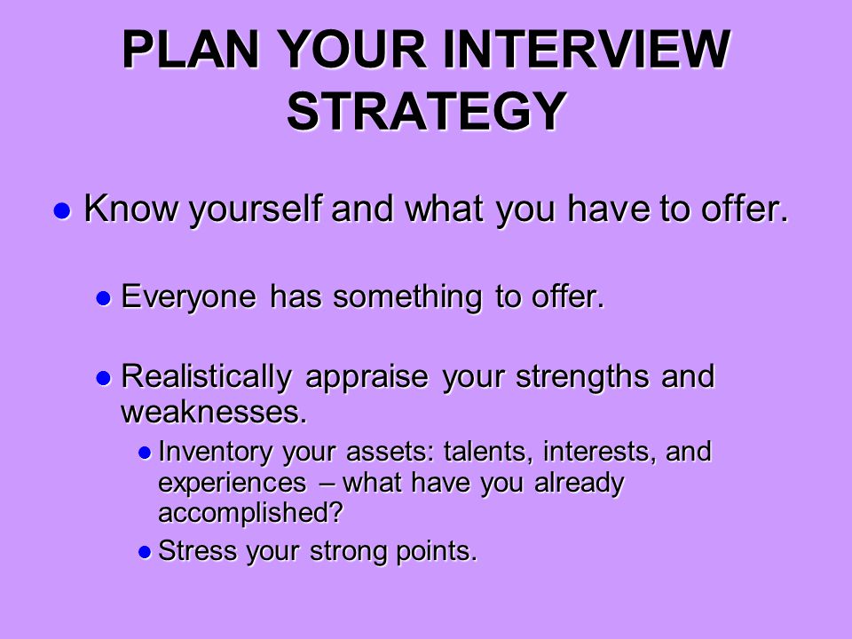 PLAN YOUR INTERVIEW STRATEGY Know yourself and what you have to offer.