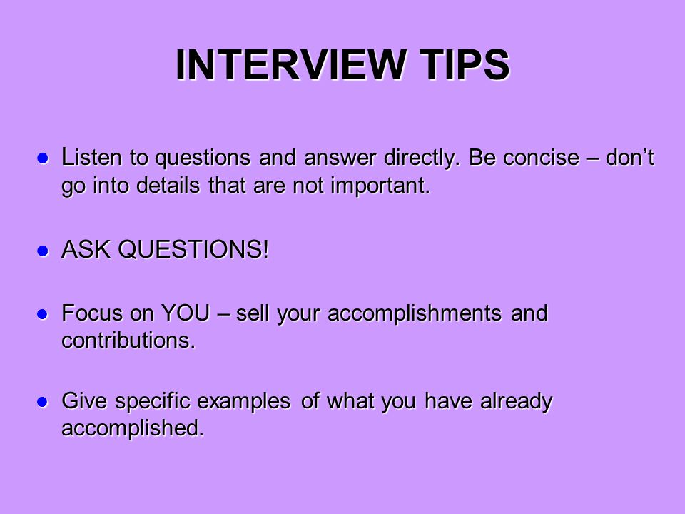 INTERVIEW TIPS L isten to questions and answer directly.