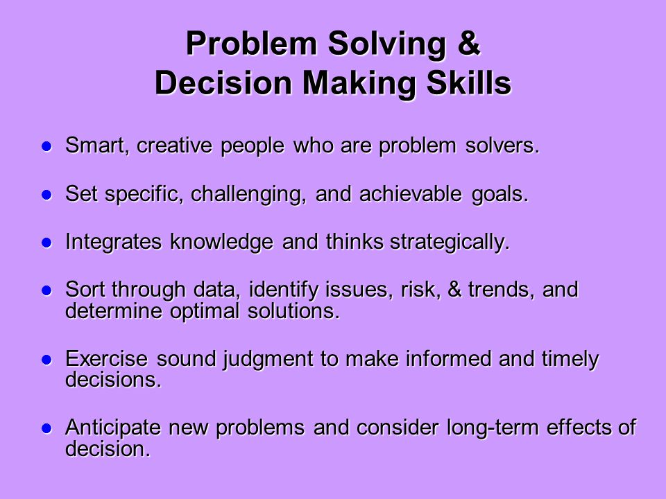 Problem Solving & Decision Making Skills Smart, creative people who are problem solvers.