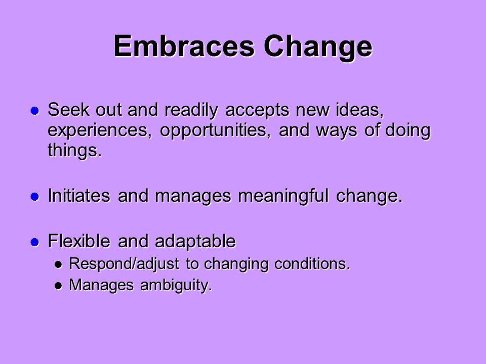 Embraces Change Seek out and readily accepts new ideas, experiences, opportunities, and ways of doing things.