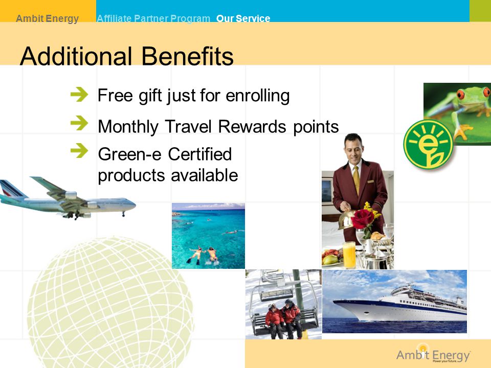Additional Benefits Green-e Certified products available Free gift just for enrolling Monthly Travel Rewards points Ambit Energy Affiliate Partner Program Our Service