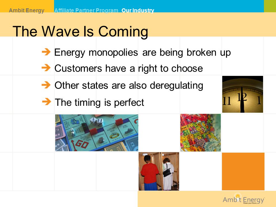The Wave Is Coming Energy monopolies are being broken up Other states are also deregulating Customers have a right to choose The timing is perfect Ambit Energy Affiliate Partner Program Our Industry