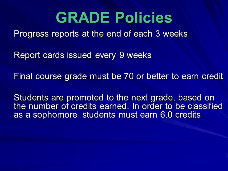 GRADE Policies Progress reports at the end of each 3 weeks Report cards issued every 9 weeks Final course grade must be 70 or better to earn credit Students are promoted to the next grade, based on the number of credits earned.