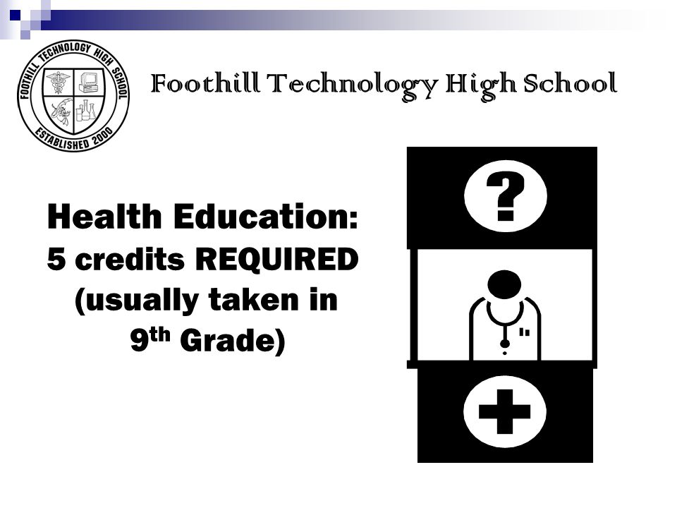 Foothill Technology High School Health Education : 5 credits REQUIRED (usually taken in 9 th Grade)