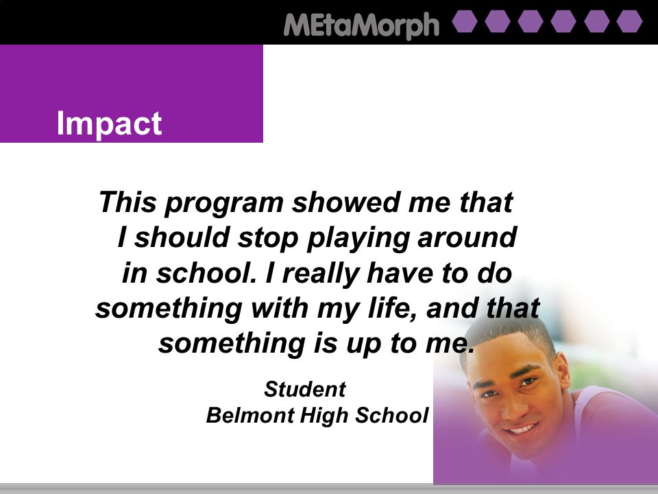 Impact MEtaMorph passes the 3-E Test Efficient — Develops knowledge and skills in career guidance, English language arts, and computer technology … at minimal cost Effective — Closes the career guidance gap at the ninth grade Equal — Works with low, medium, and high achieving students and both females and males