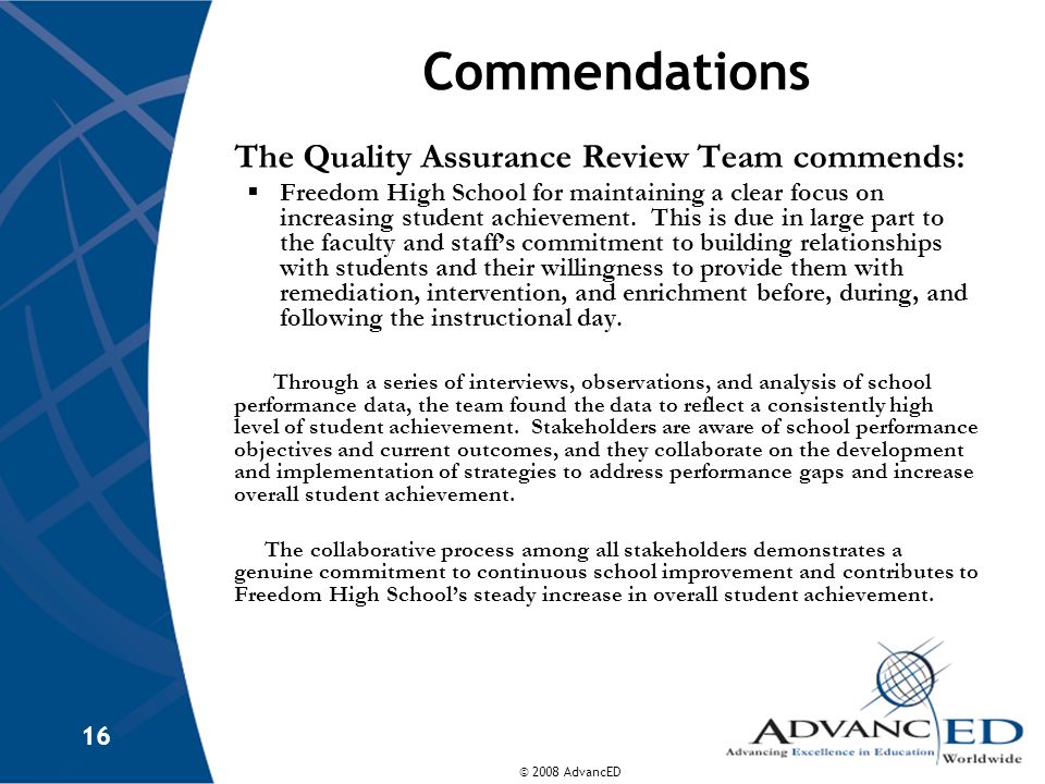 © 2008 AdvancED 16 Commendations The Quality Assurance Review Team commends:  Freedom High School for maintaining a clear focus on increasing student achievement.