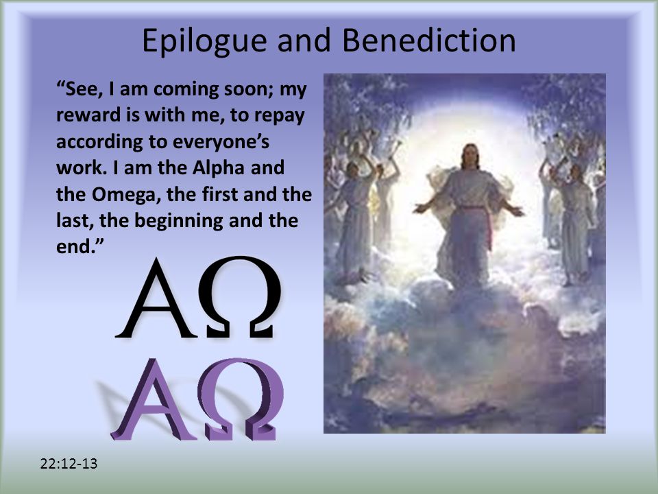 Epilogue and Benediction See, I am coming soon; my reward is with me, to repay according to everyone’s work.