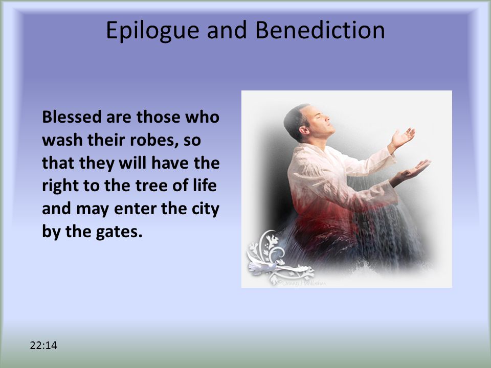 Epilogue and Benediction Blessed are those who wash their robes, so that they will have the right to the tree of life and may enter the city by the gates.