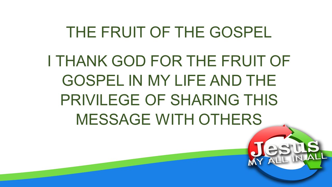 THE FRUIT OF THE GOSPEL I THANK GOD FOR THE FRUIT OF GOSPEL IN MY LIFE AND THE PRIVILEGE OF SHARING THIS MESSAGE WITH OTHERS