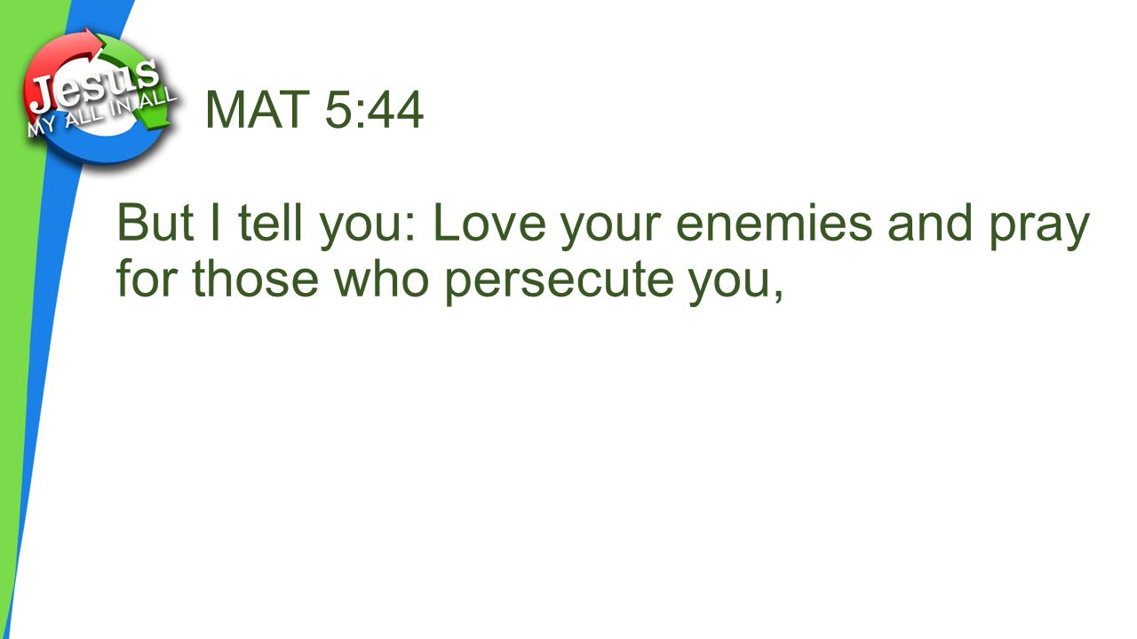 MAT 5:44 But I tell you: Love your enemies and pray for those who persecute you,