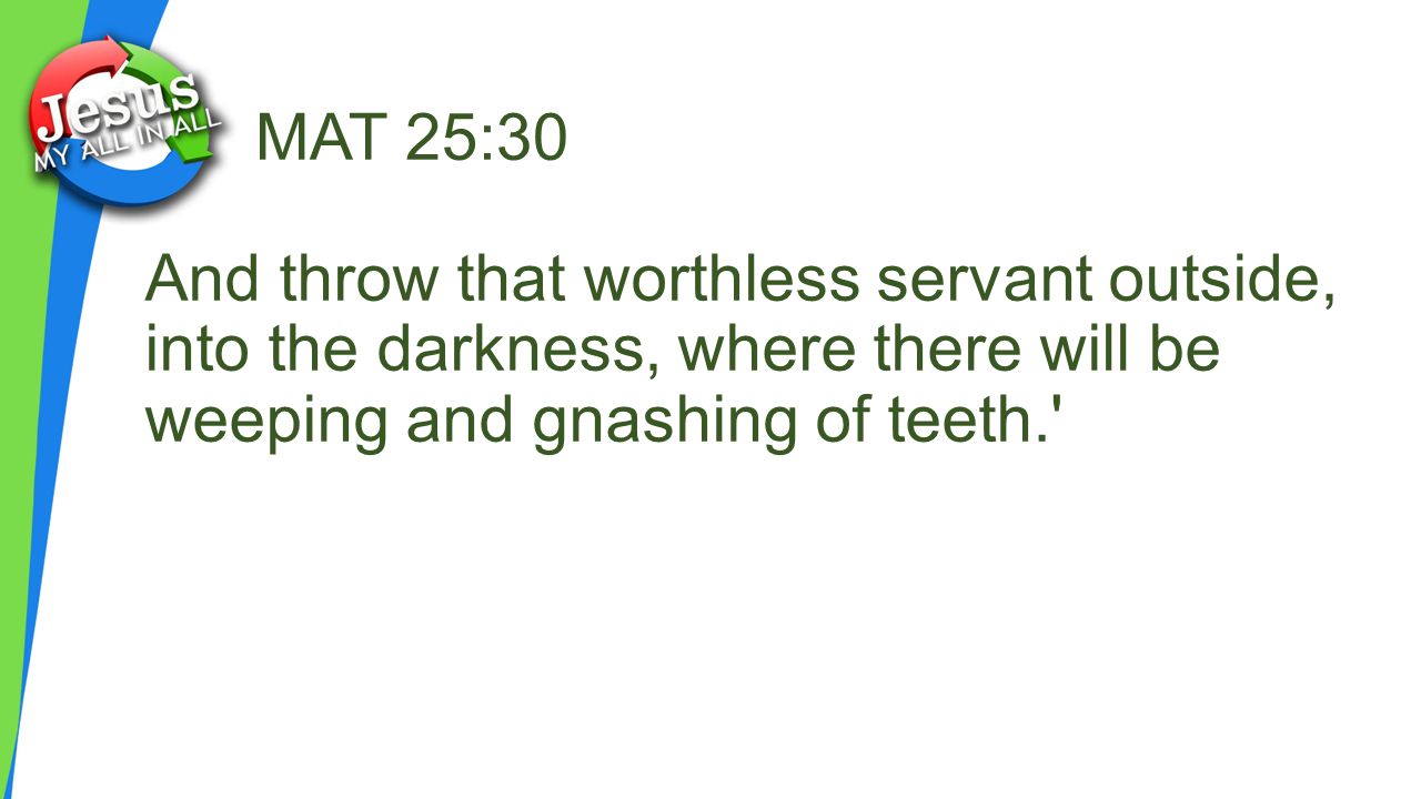 MAT 25:30 And throw that worthless servant outside, into the darkness, where there will be weeping and gnashing of teeth.