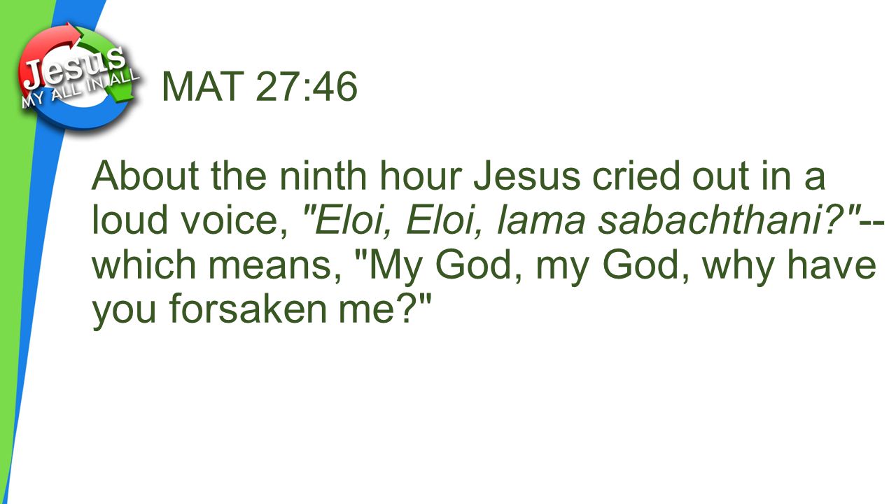 MAT 27:46 About the ninth hour Jesus cried out in a loud voice, Eloi, Eloi, lama sabachthani -- which means, My God, my God, why have you forsaken me