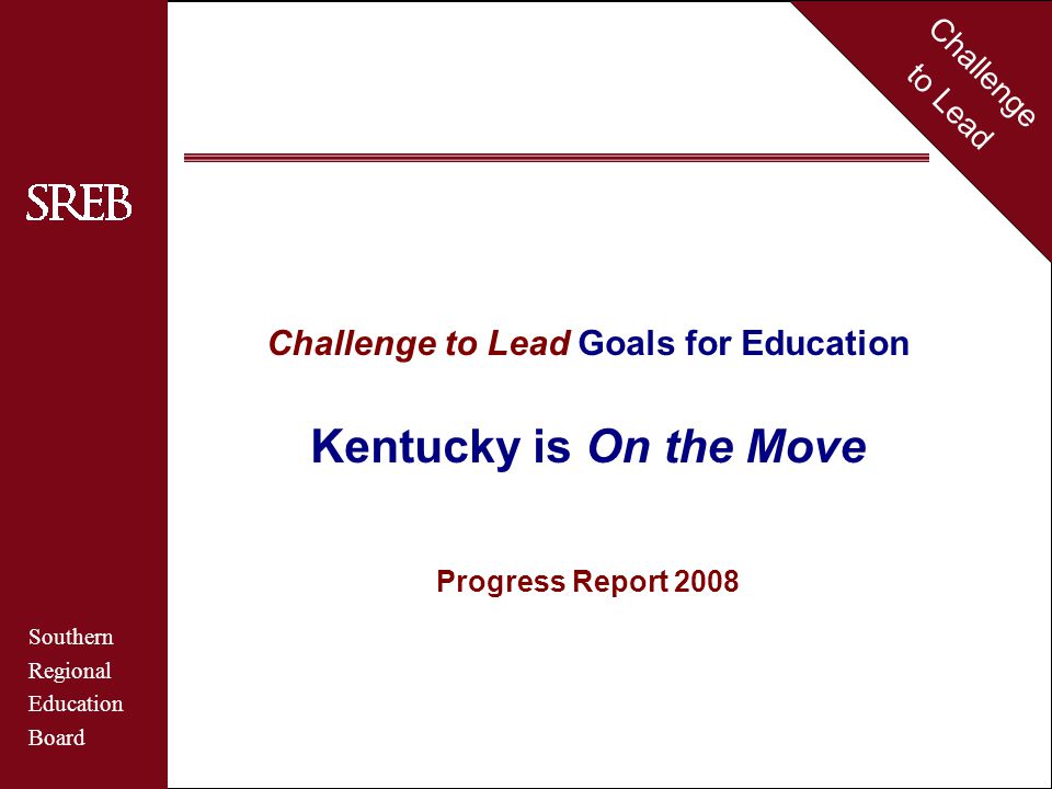 Challenge to Lead Southern Regional Education Board Kentucky Challenge to Lead Goals for Education Kentucky is On the Move Progress Report 2008 Challenge to Lead Southern Regional Education Board