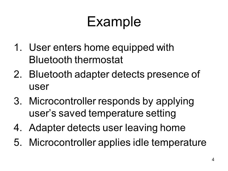 4 Example 1.User enters home equipped with Bluetooth thermostat 2.Bluetooth adapter detects presence of user 3.Microcontroller responds by applying user’s saved temperature setting 4.Adapter detects user leaving home 5.Microcontroller applies idle temperature