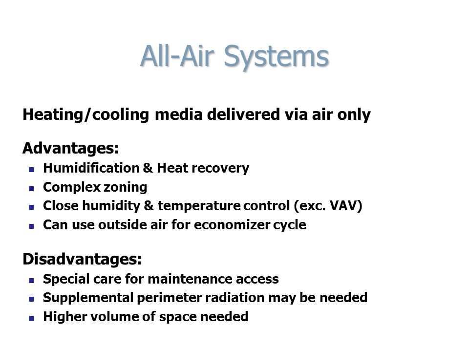 All-Air Systems Heating/cooling media delivered via air only Advantages: Humidification & Heat recovery Complex zoning Close humidity & temperature control (exc.