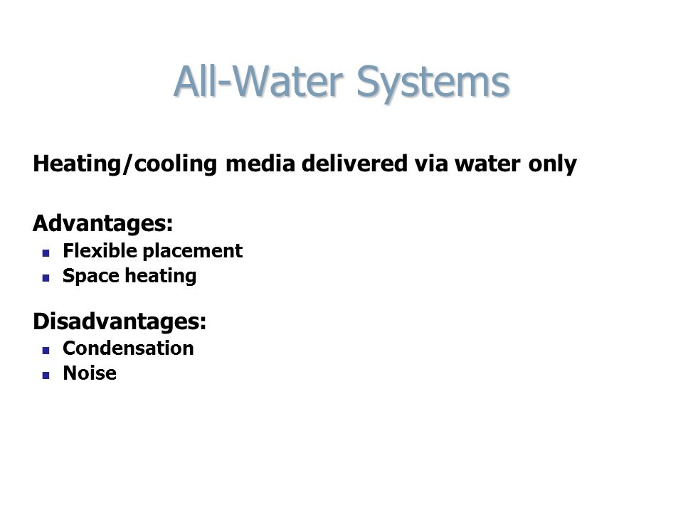 All-Water Systems Heating/cooling media delivered via water only Advantages: Flexible placement Space heating Disadvantages: Condensation Noise