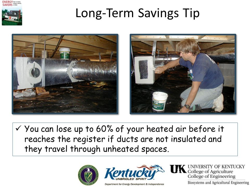 Long-Term Savings Tip You can lose up to 60% of your heated air before it reaches the register if ducts are not insulated and they travel through unheated spaces.