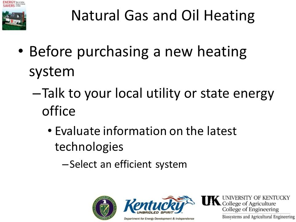 Natural Gas and Oil Heating Before purchasing a new heating system – Talk to your local utility or state energy office Evaluate information on the latest technologies – Select an efficient system