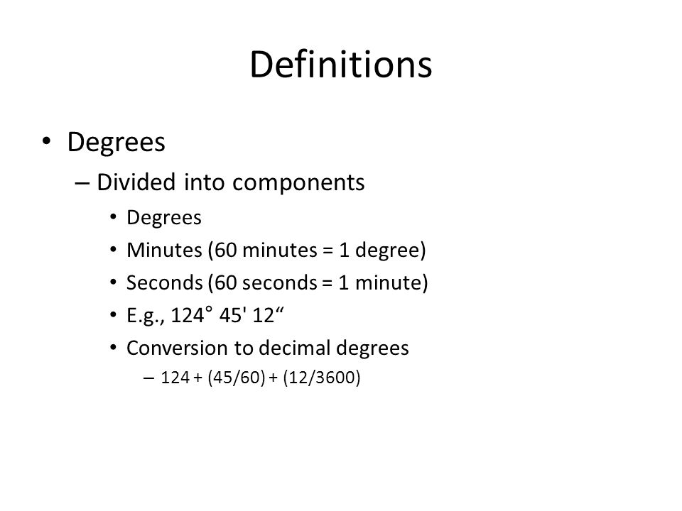 Definitions Degrees – Divided into components Degrees Minutes (60 minutes = 1 degree) Seconds (60 seconds = 1 minute) E.g., 124° Conversion to decimal degrees – (45/60) + (12/3600)