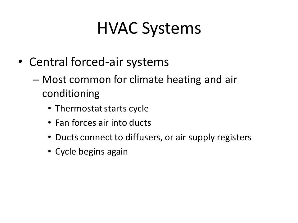 HVAC Systems Central forced-air systems – Most common for climate heating and air conditioning Thermostat starts cycle Fan forces air into ducts Ducts connect to diffusers, or air supply registers Cycle begins again