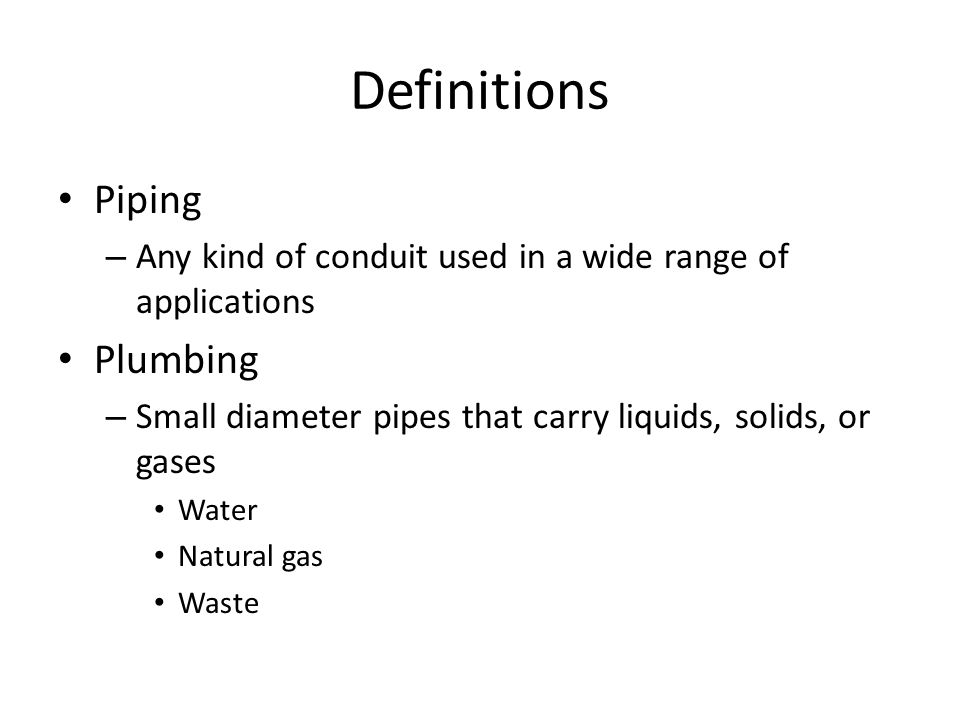Definitions Piping – Any kind of conduit used in a wide range of applications Plumbing – Small diameter pipes that carry liquids, solids, or gases Water Natural gas Waste