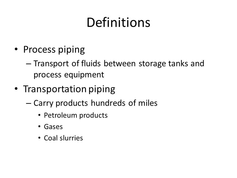 Definitions Process piping – Transport of fluids between storage tanks and process equipment Transportation piping – Carry products hundreds of miles Petroleum products Gases Coal slurries