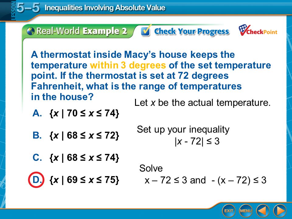 Example 2 A.{x | 70 ≤ x ≤ 74} B.{x | 68 ≤ x ≤ 72} C.{x | 68 ≤ x ≤ 74} D.{x | 69 ≤ x ≤ 75} A thermostat inside Macy’s house keeps the temperature within 3 degrees of the set temperature point.