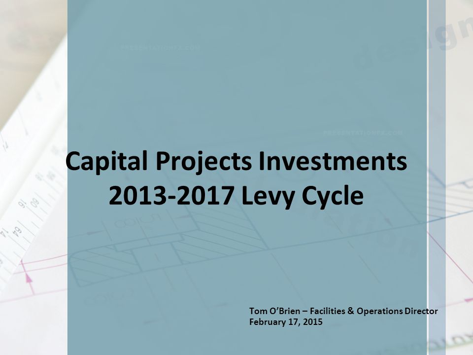 Capital Projects Investments Levy Cycle Tom O’Brien – Facilities & Operations Director February 17, 2015
