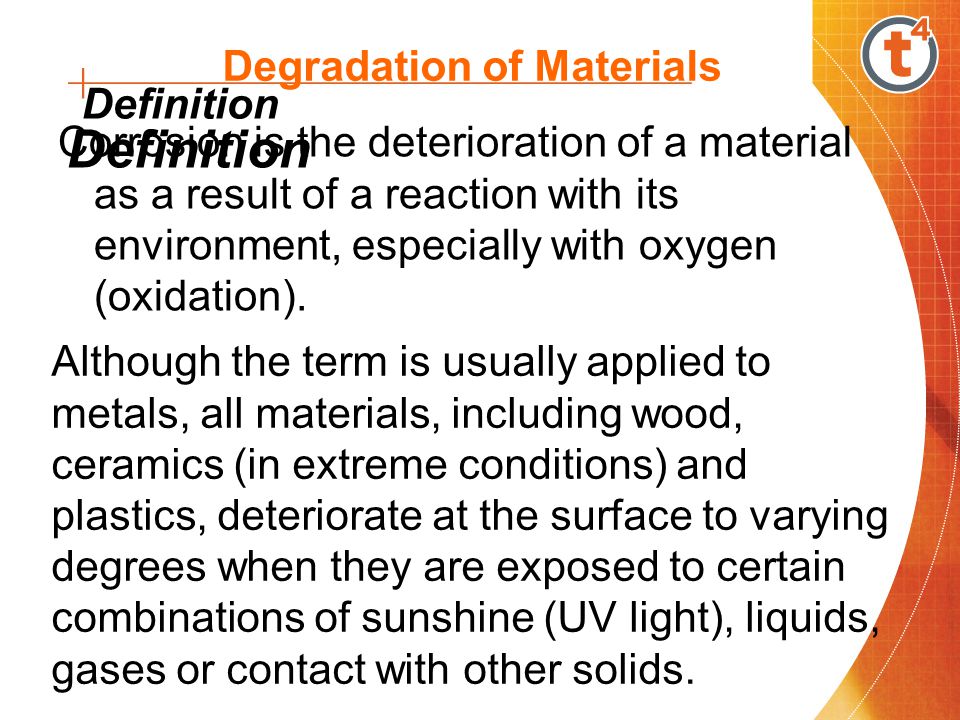 Degradation of Materials Corrosion is the deterioration of a material as a result of a reaction with its environment, especially with oxygen (oxidation).