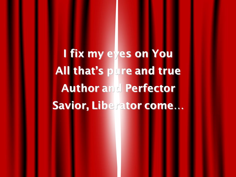I fix my eyes on You All that’s pure and true Author and Perfector Savior, Liberator come…