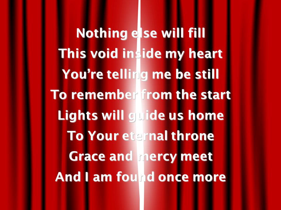 Nothing else will fill This void inside my heart You’re telling me be still To remember from the start Lights will guide us home To Your eternal throne Grace and mercy meet And I am found once more