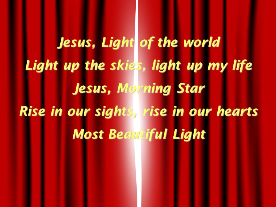 Jesus, Light of the world Light up the skies, light up my life Jesus, Morning Star Rise in our sights, rise in our hearts Most Beautiful Light