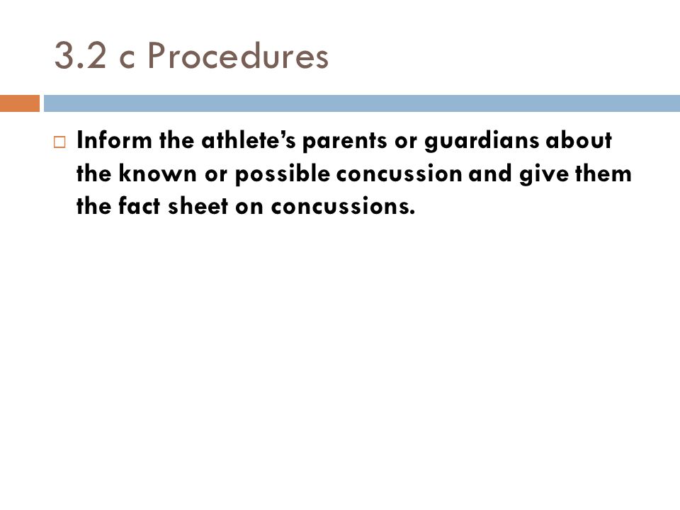 3.2 c Procedures  Inform the athlete’s parents or guardians about the known or possible concussion and give them the fact sheet on concussions.